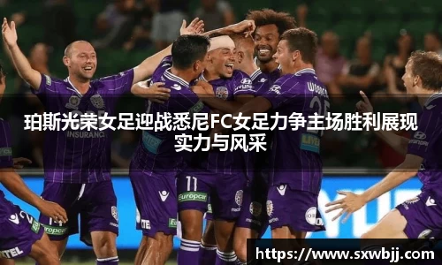 珀斯光荣女足迎战悉尼FC女足力争主场胜利展现实力与风采