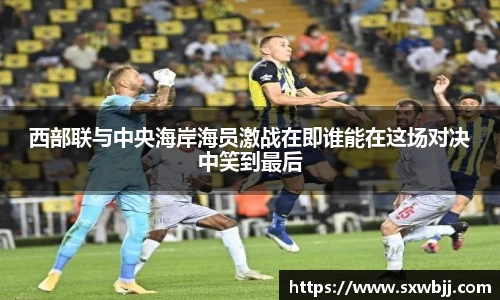 西部联与中央海岸海员激战在即谁能在这场对决中笑到最后